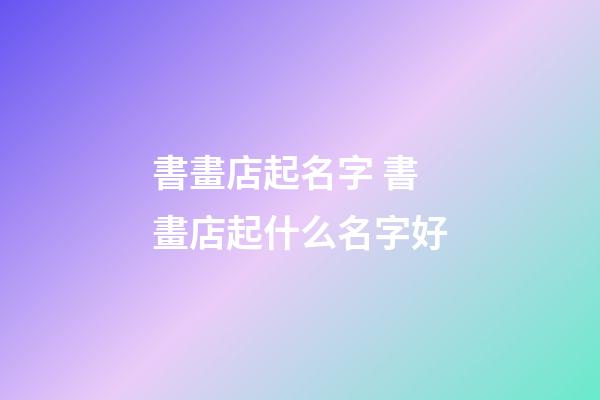 書畫店起名字 書畫店起什么名字好-第1張-店鋪起名-玄機派